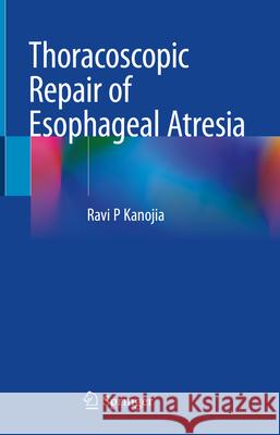 Thoracoscopic Repair of Esophageal Atresia Ravi P. Kanojia 9789819756940 Springer