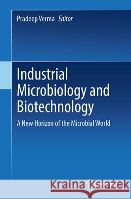 Industrial Microbiology and Biotechnology: A New Horizon of the Microbial World Pradeep Verma 9789819762699