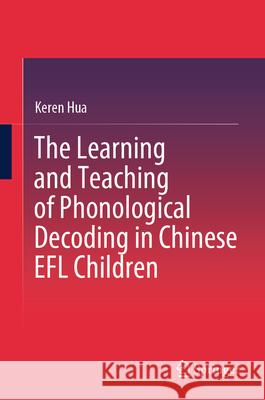 The Learning and Teaching of Phonological Decoding in Chinese EFL Children Keren Hua 9789819768905 Springer Nature Singapore