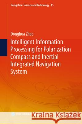 Intelligent Information Processing for Polarization Compass and Inertial Integrated Navigation System Donghua Zhao 9789819771349 Springer