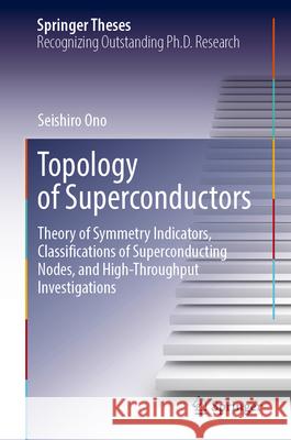 Topology of Superconductors: Theory of Symmetry Indicators, Classifications of Superconducting Nodes, and High-Throughput Investigations Seishiro Ono 9789819773985 Springer