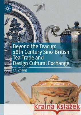 Beyond the Teacup: 18th Century Sino-British Tea Trade and Design Cultural Exchange Chi Zhang 9789819776900 Palgrave MacMillan