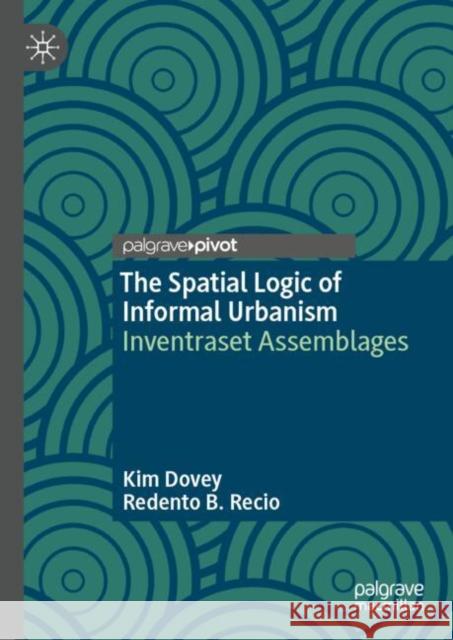 The Spatial Logic of Informal Urbanism: Inventraset Assemblages Redento B. Recio 9789819781195 Springer Verlag, Singapore