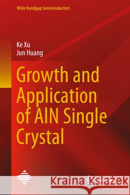 Growth and Application of AlN Single Crystal Ke Xu, Jun Huang 9789819782642 Springer Verlag, Singapore