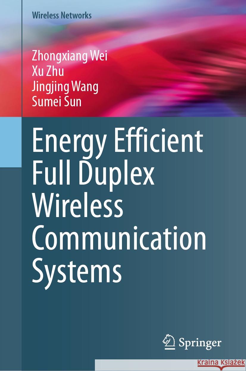 Energy Efficient Full Duplex Wireless Communication Systems Wei, Zhongxiang, Zhu, Xu, Wang, Jingjing 9789819789146