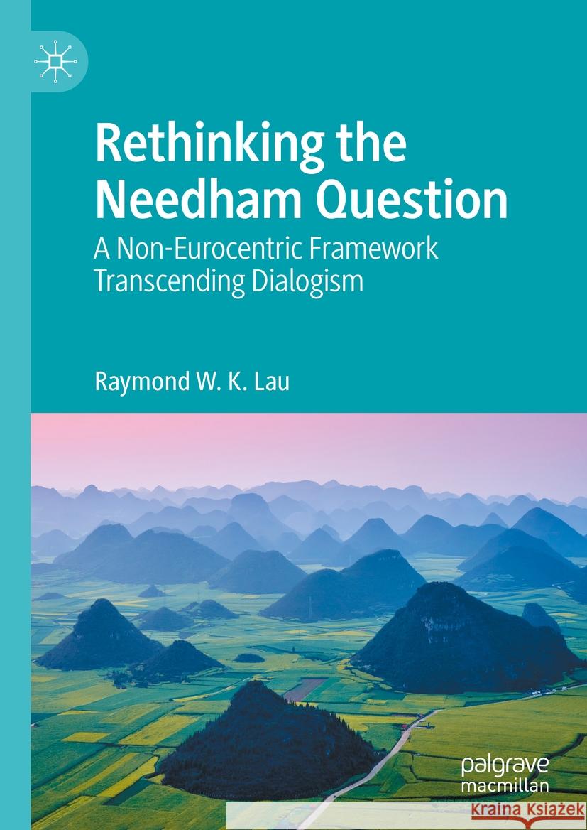 Rethinking the Needham Question: A Non-Eurocentric Framework Transcending Dialogism Raymond W. K. Lau 9789819794713 Palgrave MacMillan