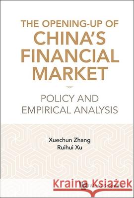 Opening-Up of China's Financial Market, The: Policy and Empirical Analysis Xuechun Zhang Ruihui Xu 9789819803217