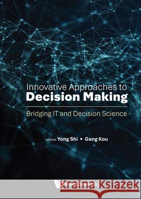 Innovative Approaches to Decision Making: Bridging It and Decision Science Gang Kou Yong Shi 9789819810154 World Scientific Publishing Company
