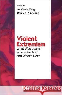 Violent Extremism: What Was Learnt, Where We Are, And What's Next Keng Yong Ong (S Rajaratnam School Of International Studies, Nanyang Technological University, Singapore), Damien Domini 9789819810543 World Scientific Publishing Co Pte Ltd
