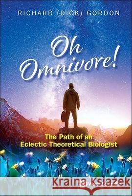 Oh Omnivore! The Path Of An Eclectic Theoretical Biologist Richard Gordon (Gulf Specimen Aquarium & Marine Laboratory, Usa & Wayne State University, Usa) 9789819812387