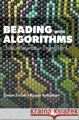 Beading with Algorithms: Cellular Automata in Peyote Stitch Gwen Fisher Roger Antonsen 9789819814879 World Scientific Publishing Company
