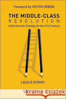 Middle-Class Revolution, The: A Meritocratic Strategy for the 21st Century Laszlo Gyorgy 9789819815517 World Scientific Publishing Company