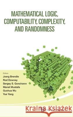 Mathematical Logic, Computability, Complexity, & Randomness Joerg Brendle Rod Downey Sergey S. G. 9789819815937 World Scientific Publishing Company