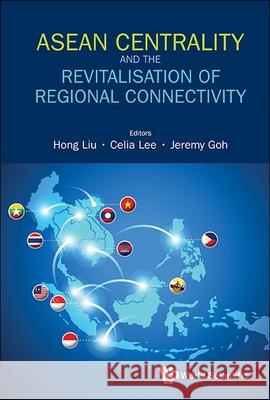 ASEAN Centrality and the Revitalisation of Regional Connectivity Hong Liu Celia Lee Jeremy Goh 9789819819164 World Scientific Publishing Company