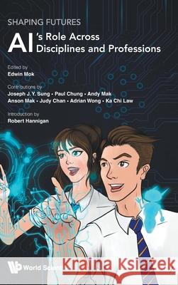 Shaping Futures: Ai's Role Across Disciplines and Professions Edwin Mok Robert Hannigan Joseph J. Y. Sung 9789819824250