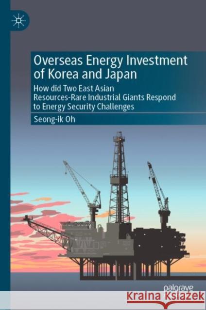 Overseas Energy Investment of Korea and Japan: How did Two East Asian Resources-Rare Industrial Giants Respond to Energy Security Challenges Seong-Ik Oh 9789819902842