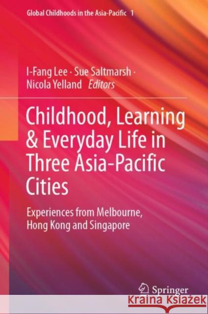 Childhood, Learning & Everyday Life in Three Asia-Pacific Cities: Experiences from Melbourne, Hong Kong and Singapore I-Fang Lee Sue Saltmarsh Nicola Yelland 9789819904853