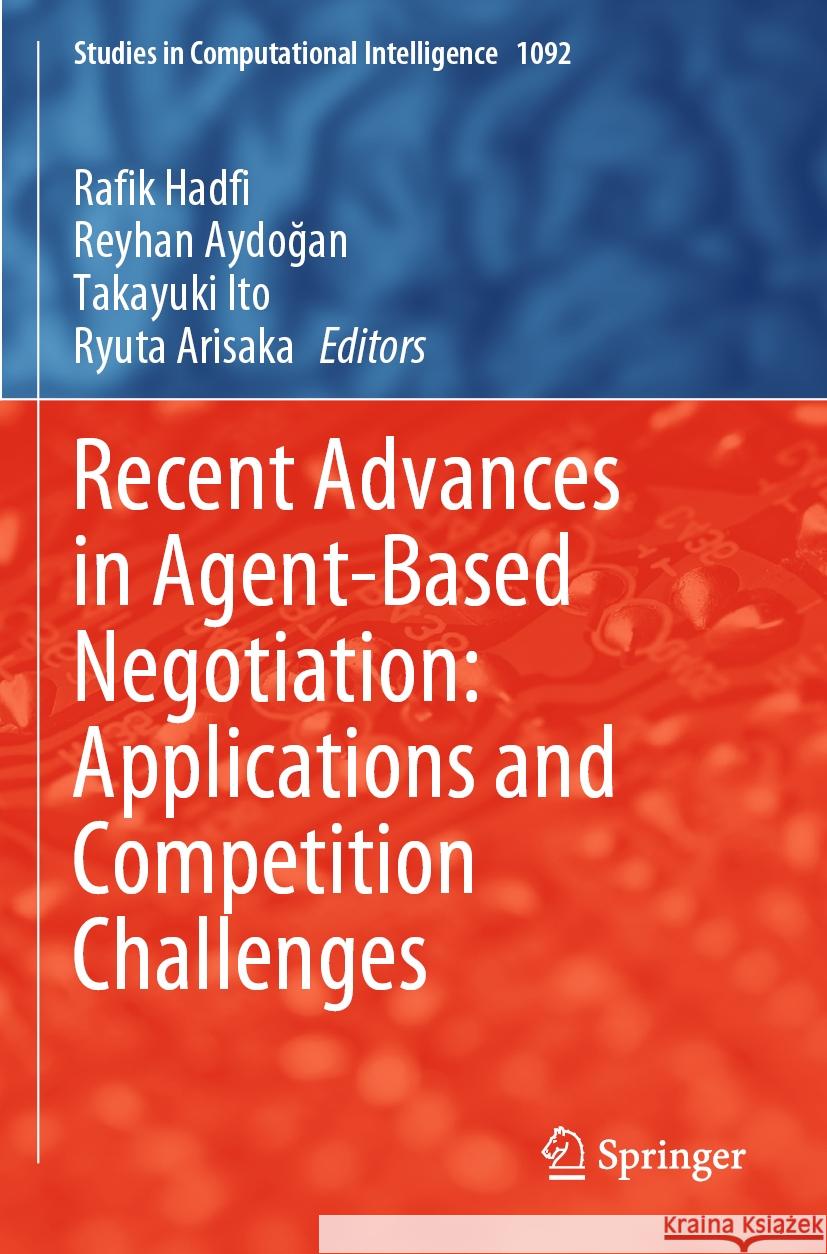 Recent Advances in Agent-Based Negotiation: Applications and Competition Challenges Rafik Hadfi Reyhan Aydoğan Takayuki Ito 9789819905638 Springer