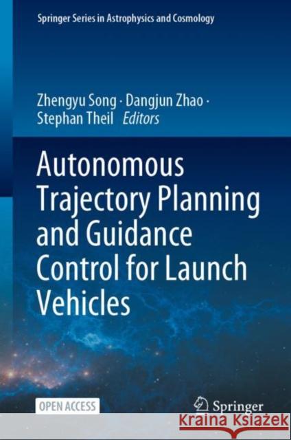 Autonomous Trajectory Planning and Guidance Control for Launch Vehicles Zhengyu Song Dangjun Zhao Stephan Theil 9789819906123 Springer