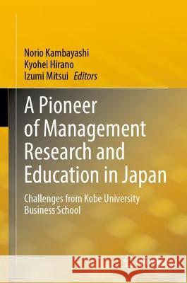 A Pioneer of Management Research and Education in Japan: Challenges from Kobe University Business School Norio Kambayashi Kyohei Hirano Izumi Mitsui 9789819908677 Springer
