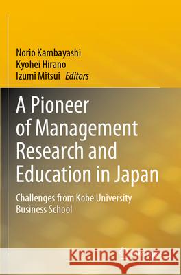 A Pioneer of Management Research and Education in Japan: Challenges from Kobe University Business School Norio Kambayashi Kyohei Hirano Izumi Mitsui 9789819908707 Springer