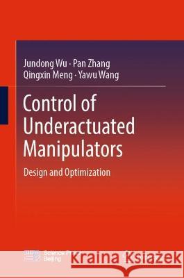 Control of Underactuated Manipulators: Design and Optimization Jundong Wu Pan Zhang Qingxin Meng 9789819908899