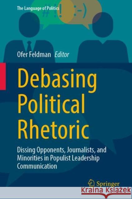 Debasing Political Rhetoric: Dissing Opponents, Journalists, and Minorities in Populist Leadership Communication Ofer Feldman 9789819908936