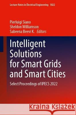 Intelligent Solutions for Smart Grids and Smart Cities: Select Proceedings of IPECS 2022 Pierluigi Siano Sheldon Williamson Sabeena Beevi K 9789819909148 Springer