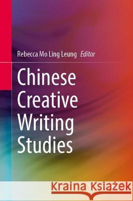 Chinese Creative Writing Studies Rebecca Mo Ling Leung 9789819909308 Springer