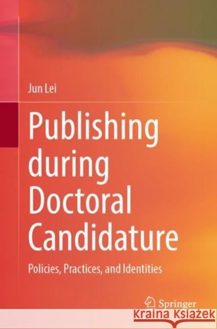 Publishing during Doctoral Candidature: Policies, Practices, and Identities Jun Lei 9789819909872 Springer