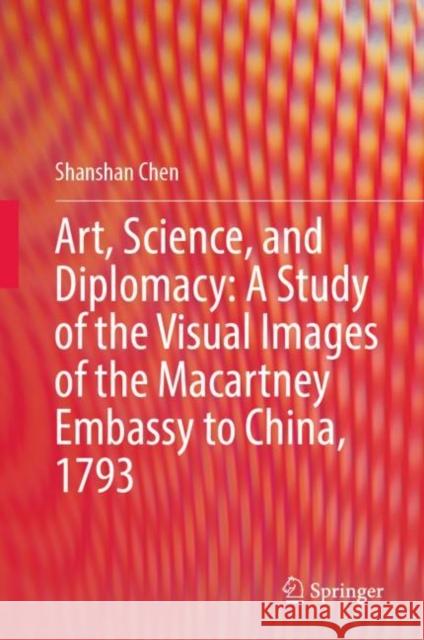 Art, Science, and Diplomacy: A Study of the Visual Images of the Macartney Embassy to China, 1793 Shanshan Chen 9789819911592