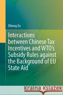 Interactions between Chinese Tax Incentives and WTO’s Subsidy Rules against the Background of EU State Aid Diheng Xu 9789819911639 Springer