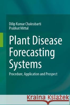 Plant Disease Forecasting Systems: Procedure, Application and Prospect Dilip Kumar Chakrabarti Prabhat Mittal 9789819912094