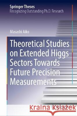 Theoretical Studies on Extended Higgs Sectors Towards Future Precision Measurements Masashi Aiko 9789819913237 Springer Nature Singapore