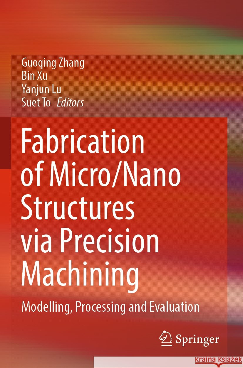 Fabrication of Micro/Nano Structures Via Precision Machining: Modelling, Processing and Evaluation Guoqing Zhang Bin Xu Yanjun Lu 9789819913404 Springer