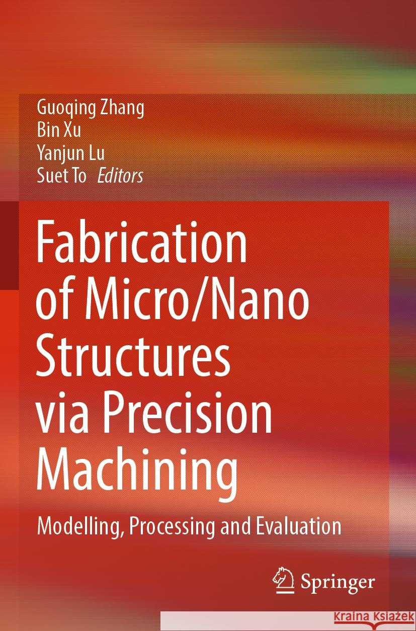Fabrication of Micro/Nano Structures Via Precision Machining: Modelling, Processing and Evaluation Guoqing Zhang Bin Xu Yanjun Lu 9789819913404