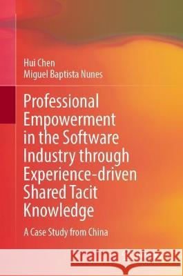 Professional Empowerment in the Software Industry Through Experience-Driven Shared Tacit Knowledge: A Case Study from China Hui Chen Miguel Baptist 9789819914852 Springer