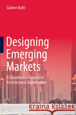 Designing Emerging Markets: A Quantitative History of Architectural Globalisation Giaime Botti 9789819915545 Springer