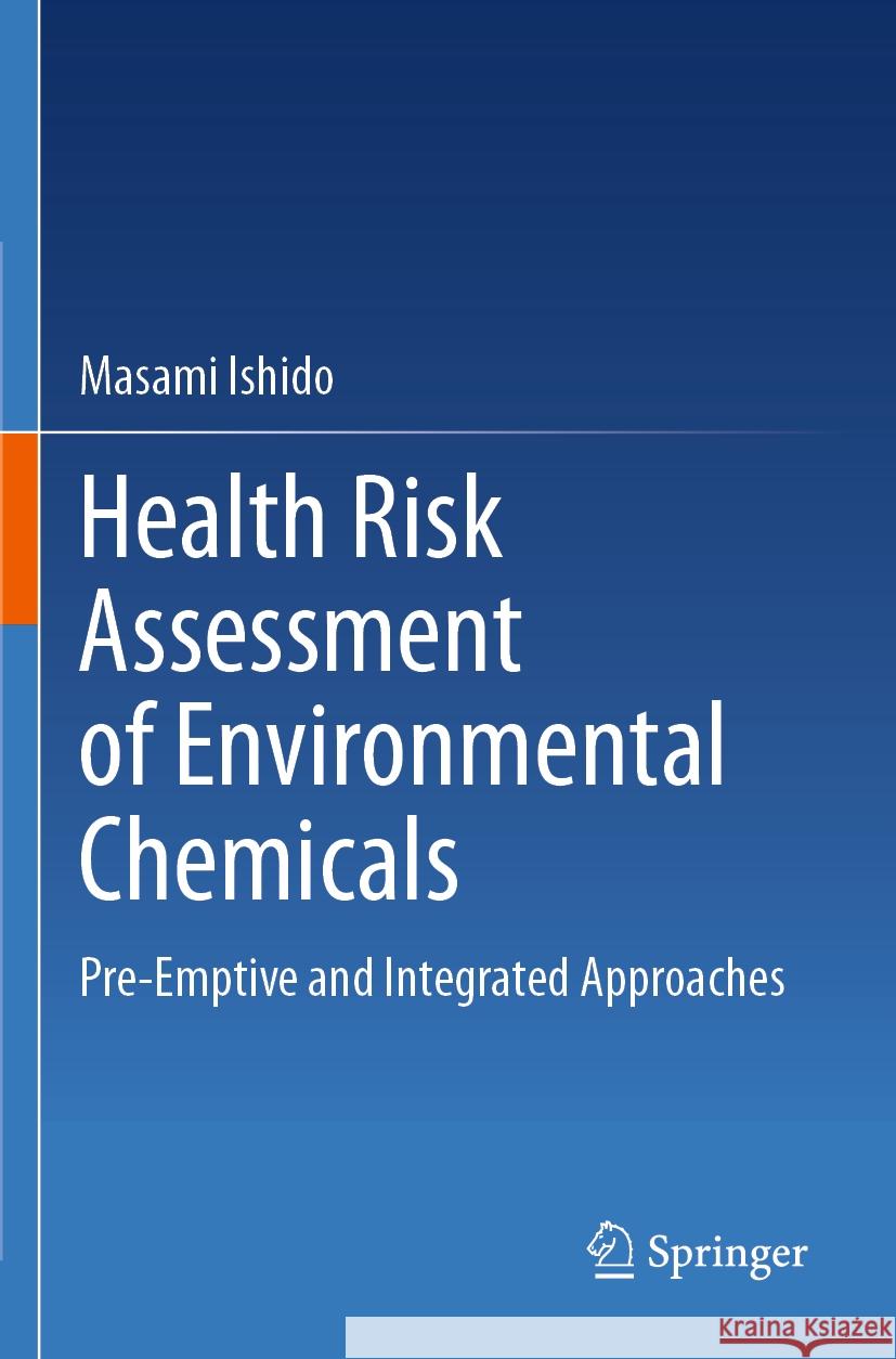 Health Risk Assessment of Environmental Chemicals: Pre-Emptive and Integrated Approaches Masami Ishido 9789819915620 Springer Verlag, Singapore
