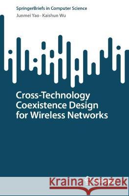 Cross-Technology Coexistence Design for Wireless Networks Junmei Yao, Kaishun Wu 9789819916696 Springer Nature Singapore
