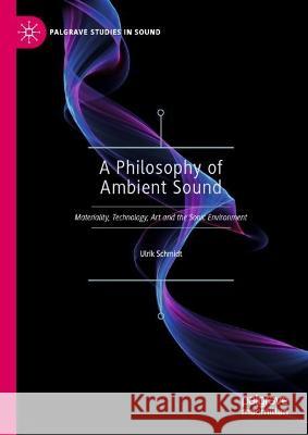 A Philosophy of Ambient Sound: Materiality, Technology, Art and the Sonic Environment Ulrik Schmidt 9789819917549 Palgrave MacMillan