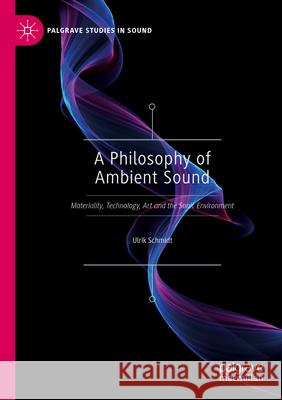 A Philosophy of Ambient Sound: Materiality, Technology, Art and the Sonic Environment Ulrik Schmidt 9789819917570 Palgrave MacMillan