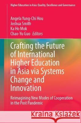 Crafting the Future of International Higher Education in Asia via Systems Change and Innovation: Reimagining New Modes of Cooperation in the Post Pandemic Angela Yung-Chi Hou Joshua Smith Ka Ho Mok 9789819918737 Springer