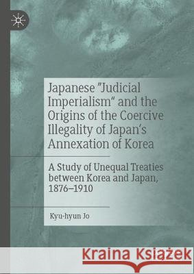 Japanese Judicial Imperialism and the Origins of the Coercive Illegality of Japan's Annexation of Korea: A Study of Unequal Treaties Between Korea and Kyu-Hyun Jo 9789819919741 Palgrave MacMillan