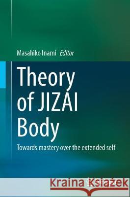 Theory of Jizai Body: Towards Mastery Over the Extended Self Masahiko Inami 9789819920020 Springer