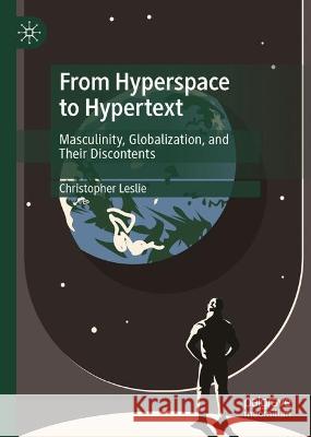 From Hyperspace to Hypertext: Masculinity, Globalization, and Their Discontents Christopher Leslie 9789819920266 Palgrave MacMillan