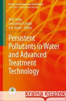 Persistent Pollutants in Water and Advanced Treatment Technology Alok Sinha Swatantra P. Singh A. B. Gupta 9789819920617