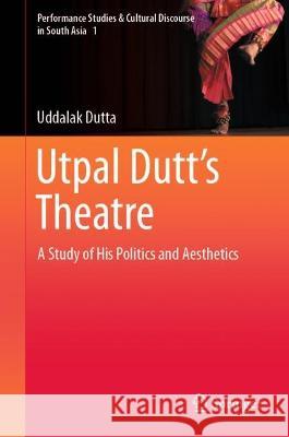 Utpal Dutt's Theatre: A Study of His Politics and Aesthetics Uddalak Dutta 9789819921263 Springer