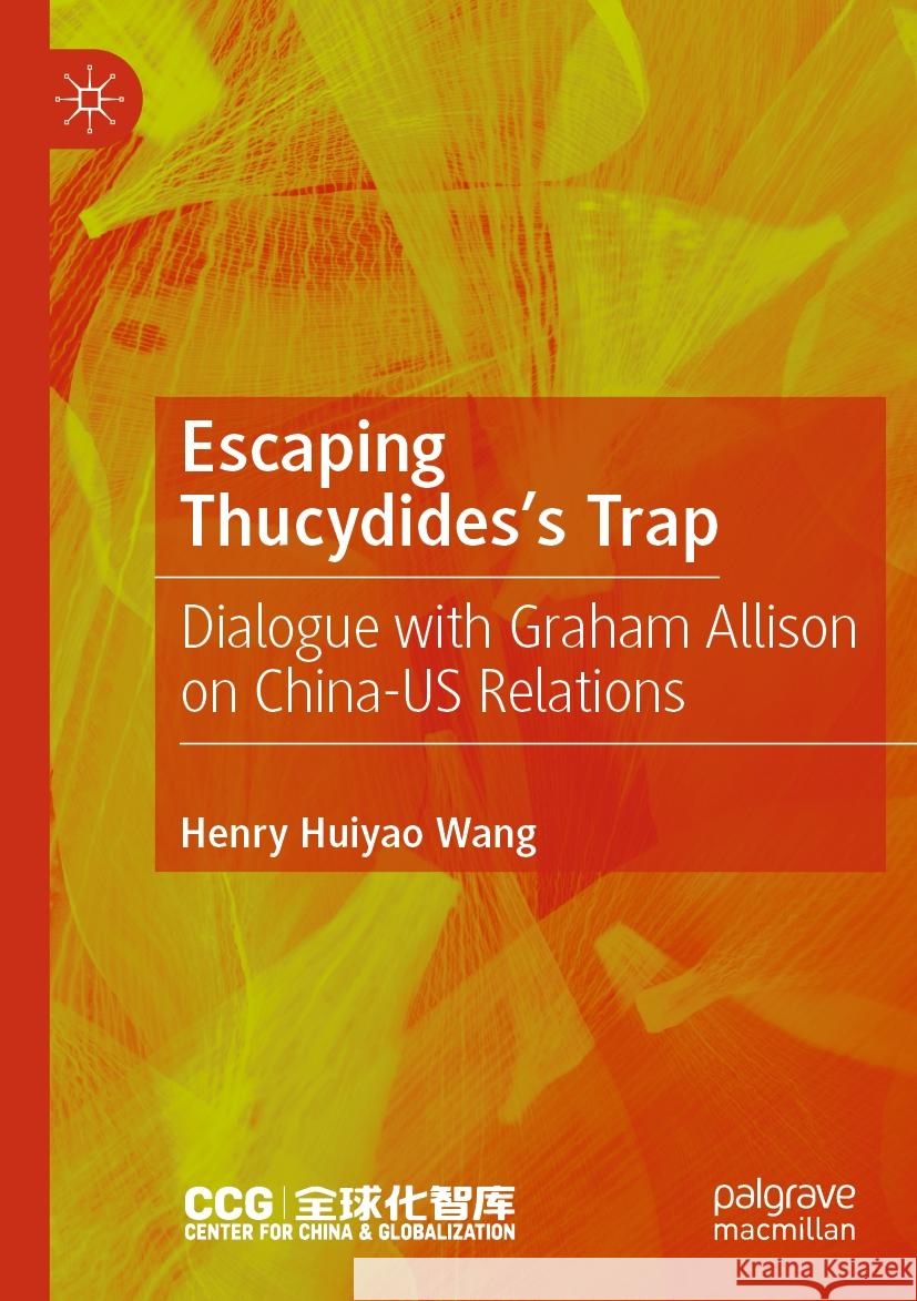 Escaping Thucydides’s Trap: Dialogue with Graham Allison on China–US Relations Henry Huiyao Wang 9789819922383