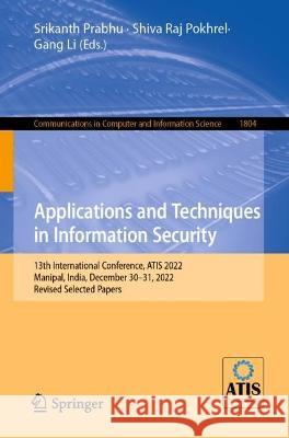 Applications and Techniques in Information Security: 13th International Conference, Atis 2022, Manipal, India, December 30-31, 2022, Revised Selected Srikanth Prabhu Shiva Raj Pokhrel Gang Li 9789819922635 Springer